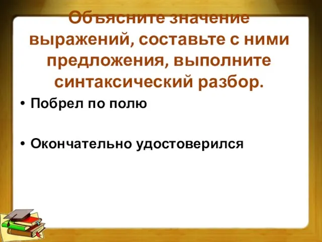 Объясните значение выражений, составьте с ними предложения, выполните синтаксический разбор. Побрел по полю Окончательно удостоверился