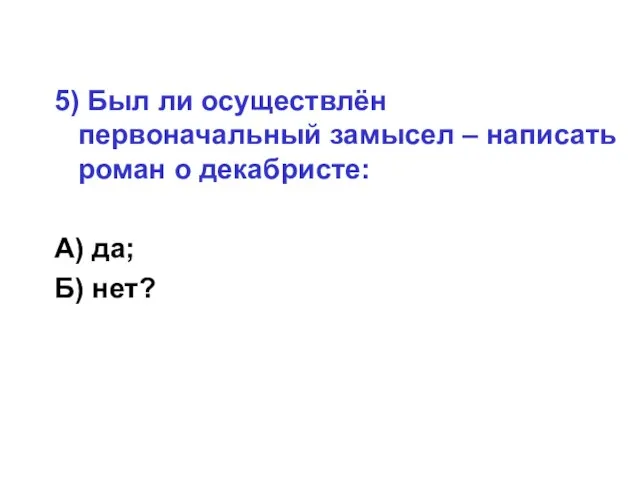 5) Был ли осуществлён первоначальный замысел – написать роман о декабристе: А) да; Б) нет?