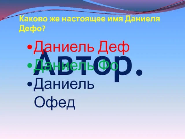 Автор. Каково же настоящее имя Даниеля Дефо? Даниель Деф Даниель Фо Даниель Офед