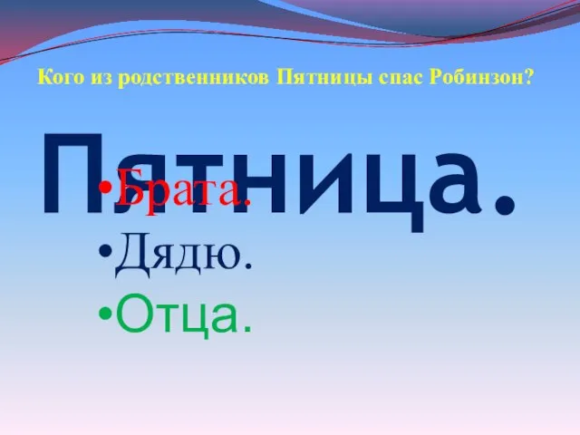 Пятница. Кого из родственников Пятницы спас Робинзон? Брата. Дядю. Отца.