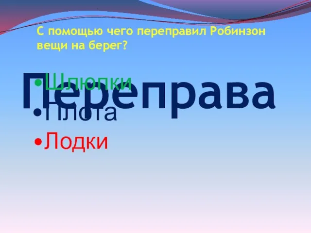 Переправа С помощью чего переправил Робинзон вещи на берег? Шлюпки Плота Лодки