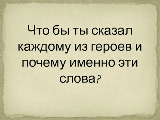 Что бы ты сказал каждому из героев и почему именно эти слова?