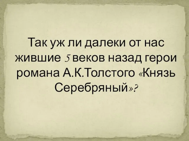 Так уж ли далеки от нас жившие 5 веков назад герои романа А.К.Толстого «Князь Серебряный»?