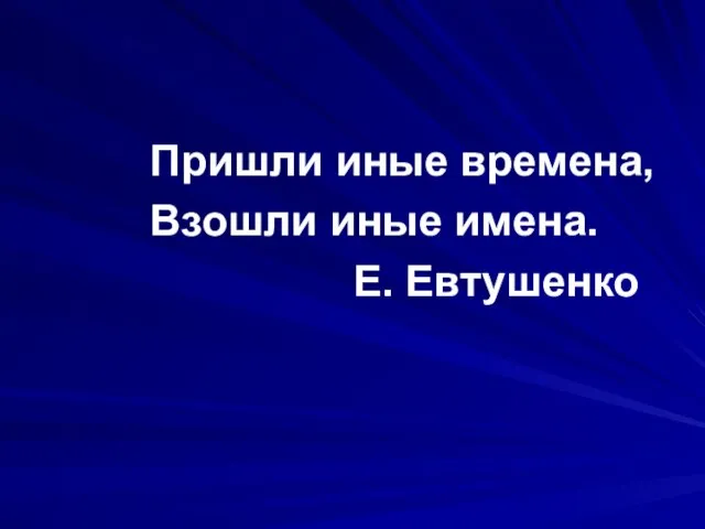 Пришли иные времена, Взошли иные имена. Е. Евтушенко