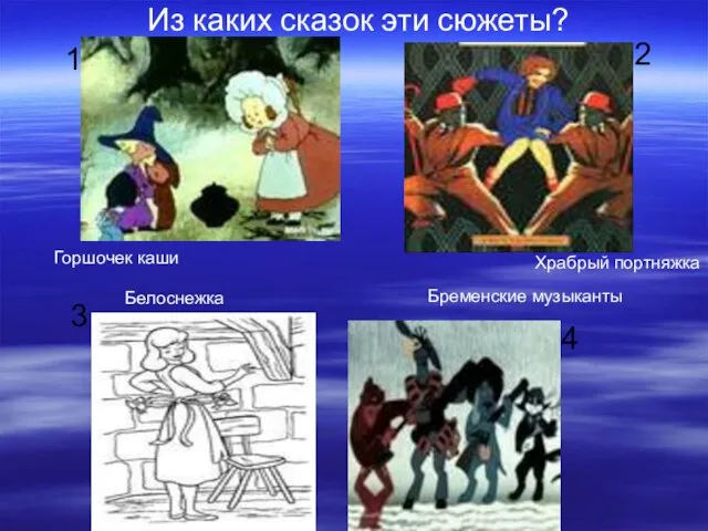 1 2 3 4 Из каких сказок эти сюжеты? Горшочек каши Храбрый портняжка Белоснежка Бременские музыканты