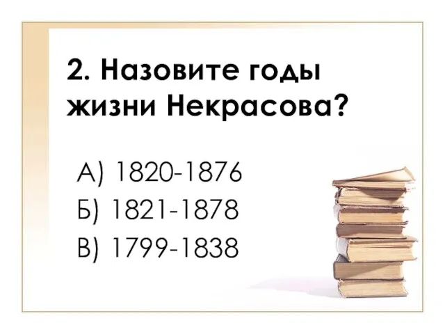 2. Назовите годы жизни Некрасова? А) 1820-1876 Б) 1821-1878 В) 1799-1838