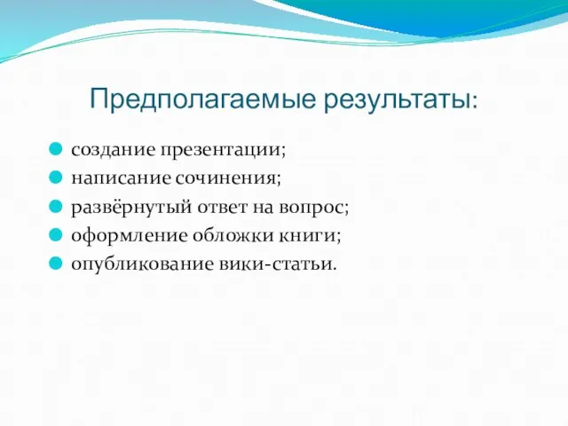 Предполагаемые результаты: создание презентации; написание сочинения; развёрнутый ответ на вопрос; оформление обложки книги; опубликование вики-статьи.