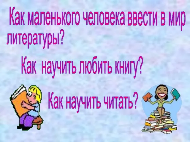 Как маленького человека ввести в мир литературы? Как научить читать? Как научить любить книгу?