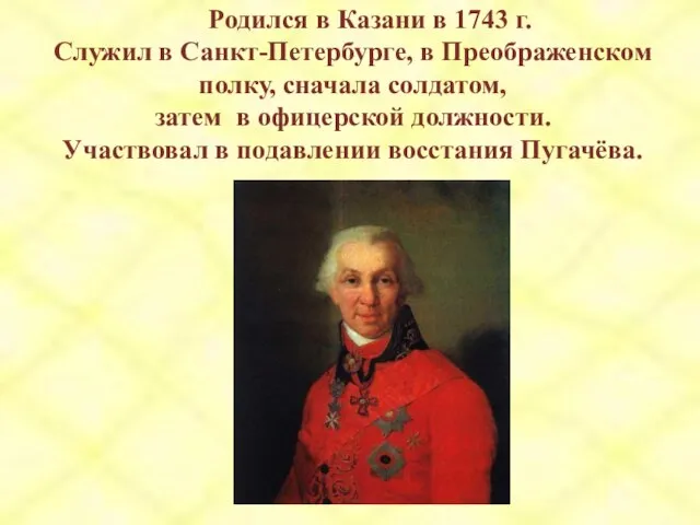 Родился в Казани в 1743 г. Служил в Санкт-Петербурге, в Преображенском полку,