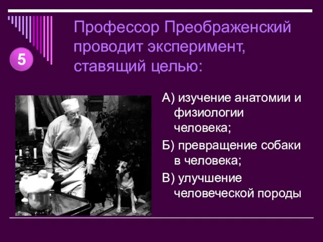 Профессор Преображенский проводит эксперимент, ставящий целью: А) изучение анатомии и физиологии человека;