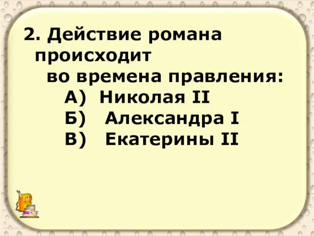 2. Действие романа происходит во времена правления: А) Николая II Б) Александра I В) Екатерины II