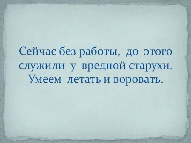 Сейчас без работы, до этого служили у вредной старухи. Умеем летать и воровать.