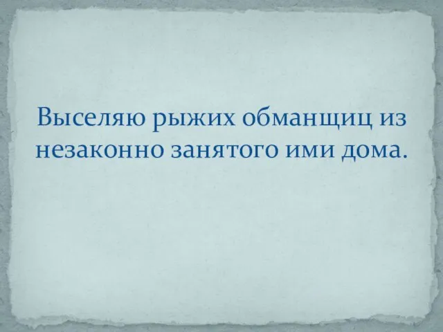 Выселяю рыжих обманщиц из незаконно занятого ими дома.