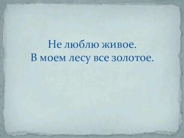 Не люблю живое. В моем лесу все золотое.