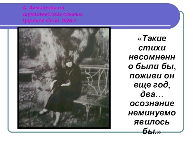 А. Ахматова на «гумилевской» скамье. Царское Село. 1926 г. «Такие стихи несомненно