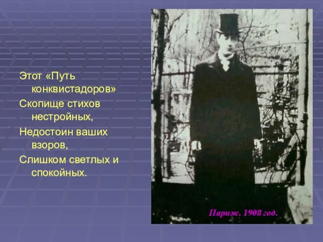 Париж. 1908 год. Этот «Путь конквистадоров» Скопище стихов нестройных, Недостоин ваших взоров, Слишком светлых и спокойных.