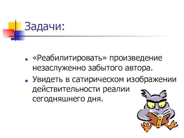 Задачи: «Реабилитировать» произведение незаслуженно забытого автора. Увидеть в сатирическом изображении действительности реалии сегодняшнего дня.