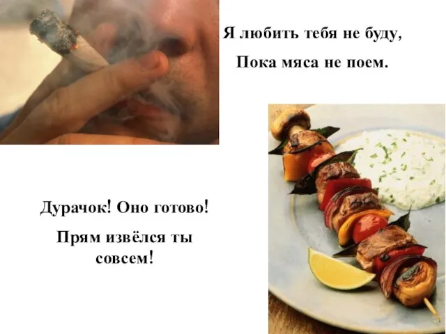 Я любить тебя не буду, Пока мяса не поем. Дурачок! Оно готово! Прям извёлся ты совсем!