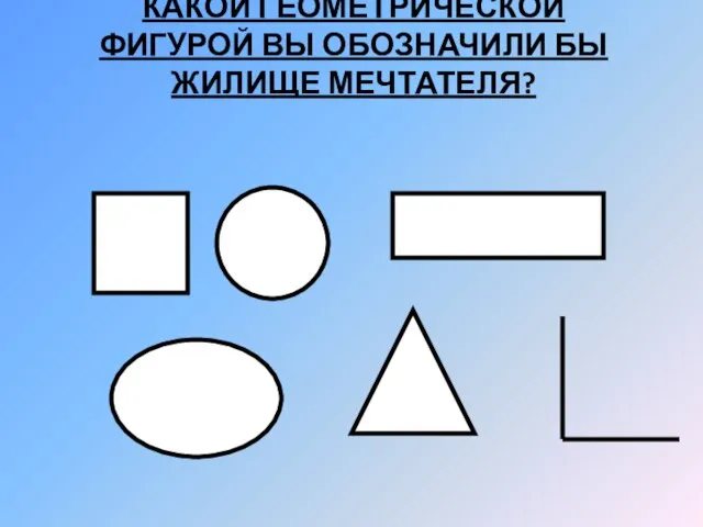 КАКОЙ ГЕОМЕТРИЧЕСКОЙ ФИГУРОЙ ВЫ ОБОЗНАЧИЛИ БЫ ЖИЛИЩЕ МЕЧТАТЕЛЯ?