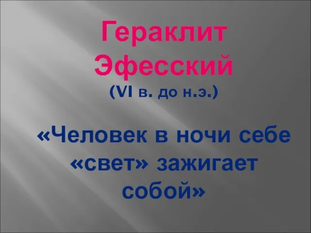 Гераклит Эфесский (VI в. до н.э.) «Человек в ночи себе «свет» зажигает собой»