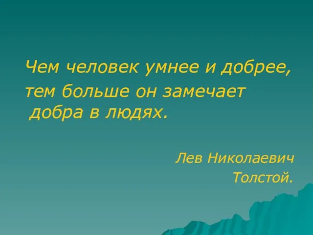 Чем человек умнее и добрее, тем больше он замечает добра в людях. Лев Николаевич Толстой.