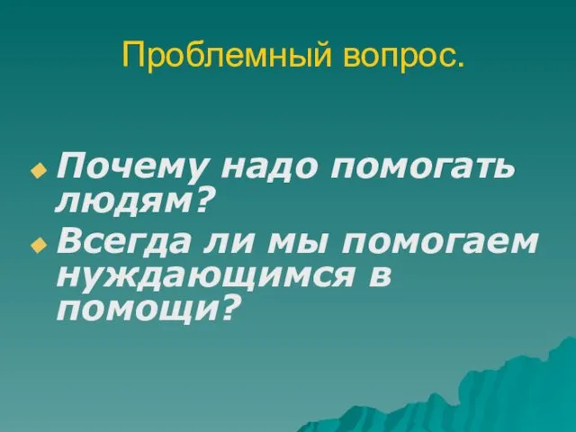 Проблемный вопрос. Почему надо помогать людям? Всегда ли мы помогаем нуждающимся в помощи?