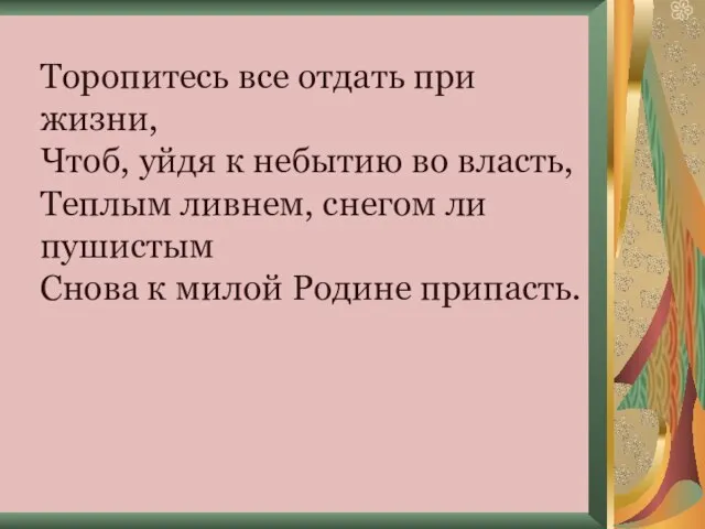 Торопитесь все отдать при жизни, Чтоб, уйдя к небытию во власть, Теплым