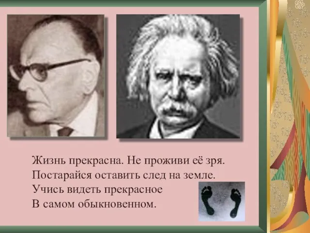 Жизнь прекрасна. Не проживи её зря. Постарайся оставить след на земле. Учись