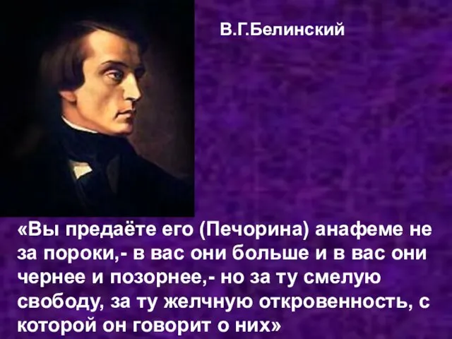 В.Г.Белинский «Вы предаёте его (Печорина) анафеме не за пороки,- в вас они