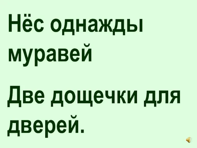 Нёс однажды муравей Две дощечки для дверей.