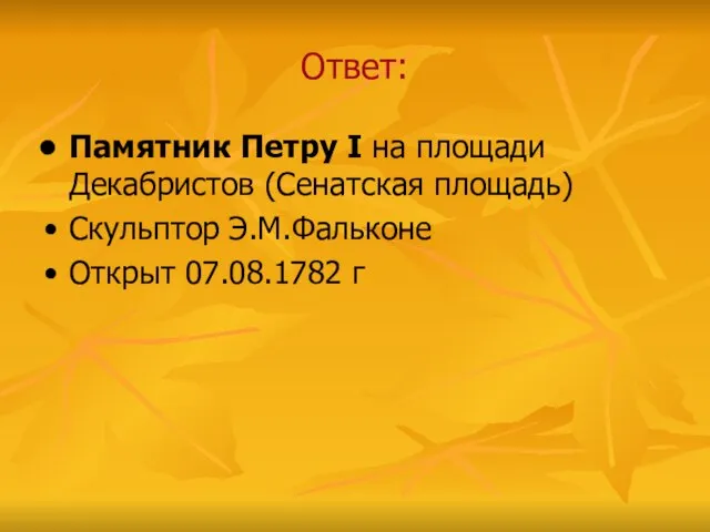 Ответ: Памятник Петру I на площади Декабристов (Сенатская площадь) Скульптор Э.М.Фальконе Открыт 07.08.1782 г