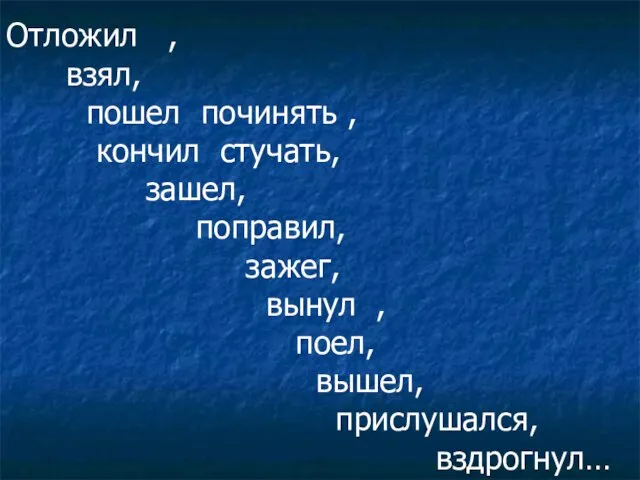 Отложил , взял, пошел починять , кончил стучать, зашел, поправил, зажег, вынул