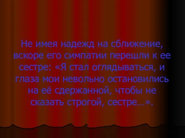 Не имея надежд на сближение, вскоре его симпатии перешли к ее сестре: