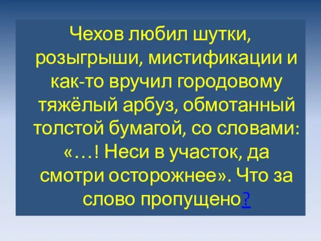 Чехов любил шутки, розыгрыши, мистификации и как-то вручил городовому тяжёлый арбуз, обмотанный