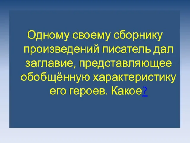 Одному своему сборнику произведений писатель дал заглавие, представляющее обобщённую характеристику его героев. Какое?