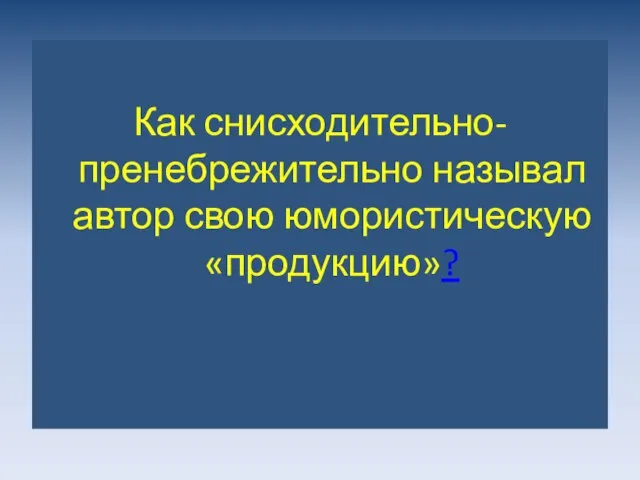 Как снисходительно-пренебрежительно называл автор свою юмористическую «продукцию»?