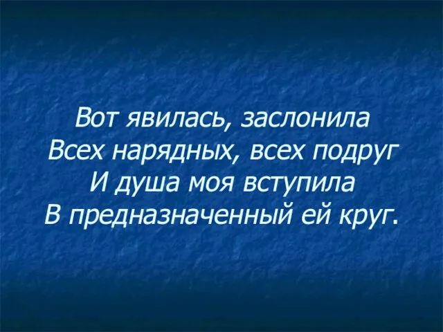 Вот явилась, заслонила Всех нарядных, всех подруг И душа моя вступила В предназначенный ей круг.