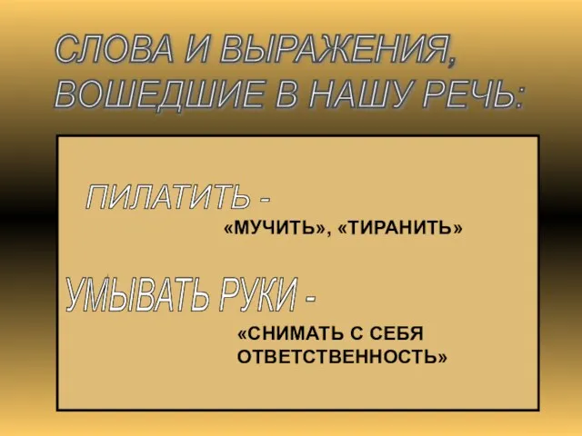 ПИЛАТИТЬ - «МУЧИТЬ», «ТИРАНИТЬ» УМЫВАТЬ РУКИ - «СНИМАТЬ С СЕБЯ ОТВЕТСТВЕННОСТЬ» СЛОВА