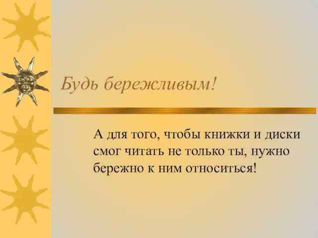 Будь бережливым! А для того, чтобы книжки и диски смог читать не