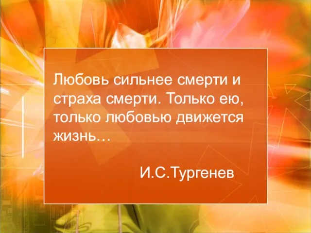 Любовь сильнее смерти и страха смерти. Только ею, только любовью движется жизнь… И.С.Тургенев