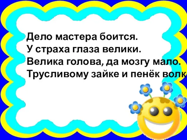 Дело мастера боится. У страха глаза велики. Велика голова, да мозгу мало.