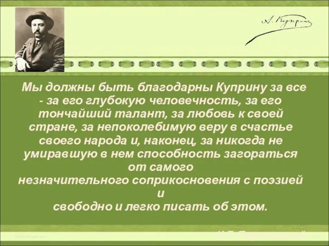 Мы должны быть благодарны Куприну за все - за его глубокую человечность,