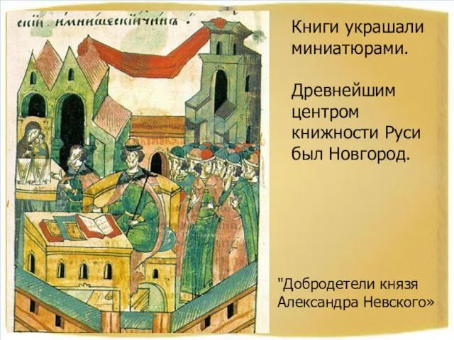 "Добродетели князя Александра Невского» Книги украшали миниатюрами. Древнейшим центром книжности Руси был Новгород.