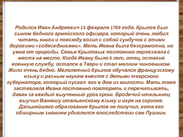 Родился Иван Андреевич 13 февраля 1769 года. Крылов был сыном бедного армейского