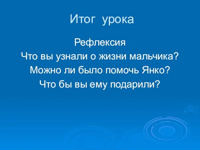 Итог урока Рефлексия Что вы узнали о жизни мальчика? Можно ли было