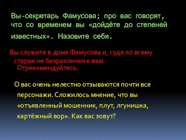 Вы-секретарь Фамусова; про вас говорят, что со временем вы «дойдёте до степеней