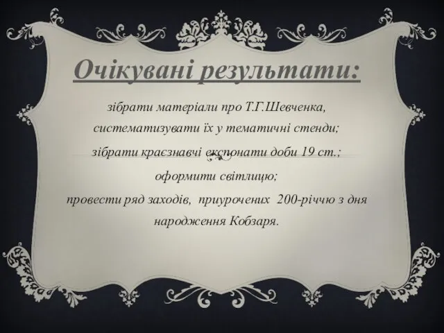 Очікувані результати: зібрати матеріали про Т.Г.Шевченка, систематизувати їх у тематичні стенди; зібрати