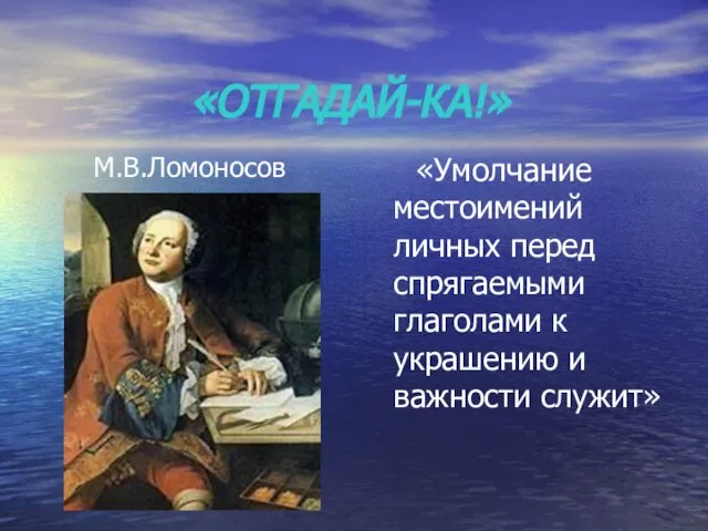 «ОТГАДАЙ-КА!» М.В.Ломоносов «Умолчание местоимений личных перед спрягаемыми глаголами к украшению и важности служит»