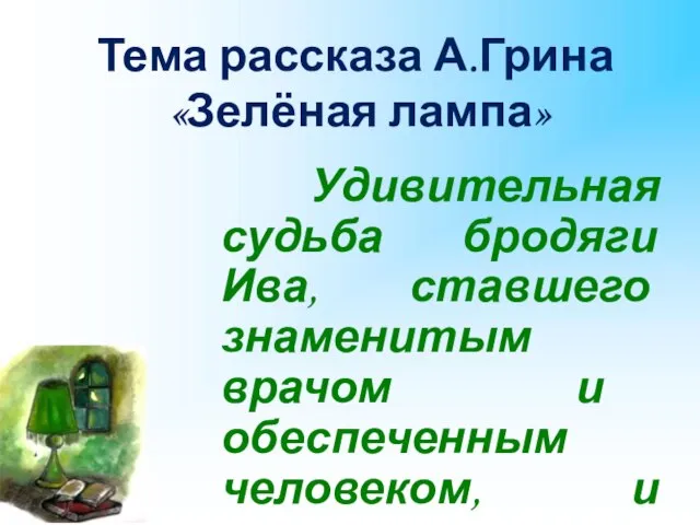 Тема рассказа А.Грина «Зелёная лампа» Удивительная судьба бродяги Ива, ставшего знаменитым врачом