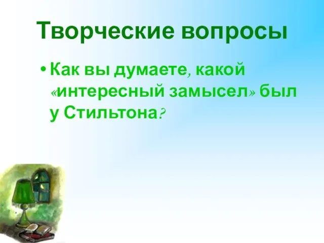 Творческие вопросы Как вы думаете, какой «интересный замысел» был у Стильтона?